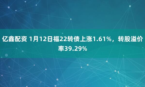 亿鑫配资 1月12日福22转债上涨1.61%，转股溢价率39.29%