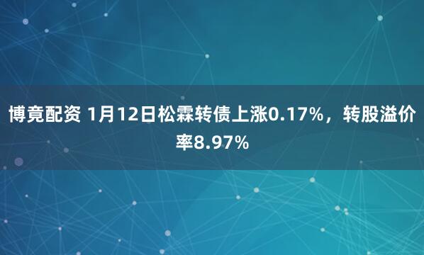 博竟配资 1月12日松霖转债上涨0.17%，转股溢价率8.97%