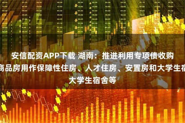 安信配资APP下载 湖南：推进利用专项债收购存量商品房用作保障性住房、人才住房、安置房和大学生宿舍等