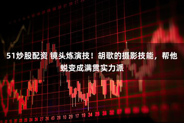 51炒股配资 镜头炼演技！胡歌的摄影技能，帮他蜕变成满贯实力派