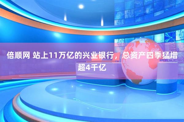 倍顺网 站上11万亿的兴业银行，总资产四季猛增超4千亿