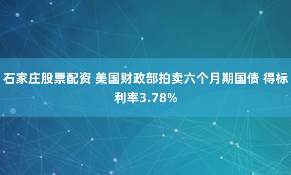 石家庄股票配资 美国财政部拍卖六个月期国债 得标利率3.78%