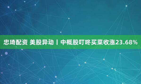忠琦配资 美股异动丨中概股叮咚买菜收涨23.68%