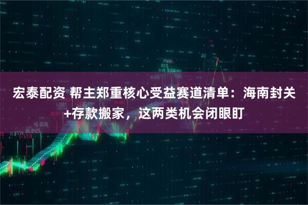 宏泰配资 帮主郑重核心受益赛道清单：海南封关+存款搬家，这两类机会闭眼盯