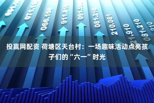 投赢网配资 荷塘区天台村：一场趣味活动点亮孩子们的“六一”时光